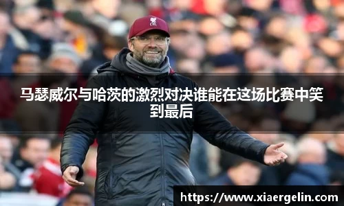 马瑟威尔与哈茨的激烈对决谁能在这场比赛中笑到最后