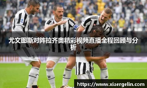 尤文图斯对阵拉齐奥精彩视频直播全程回顾与分析