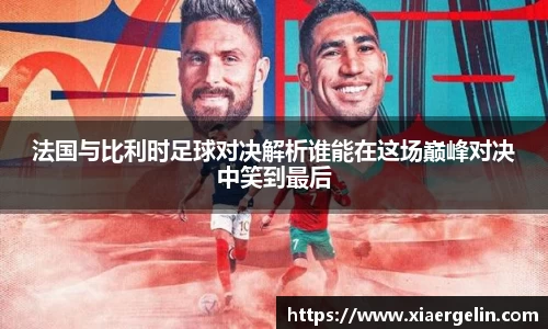 法国与比利时足球对决解析谁能在这场巅峰对决中笑到最后